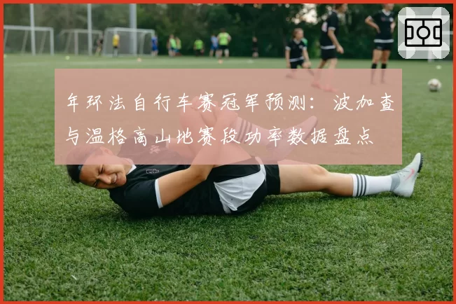 年环法自行车赛冠军预测：波加查与温格高山地赛段功率数据盘点