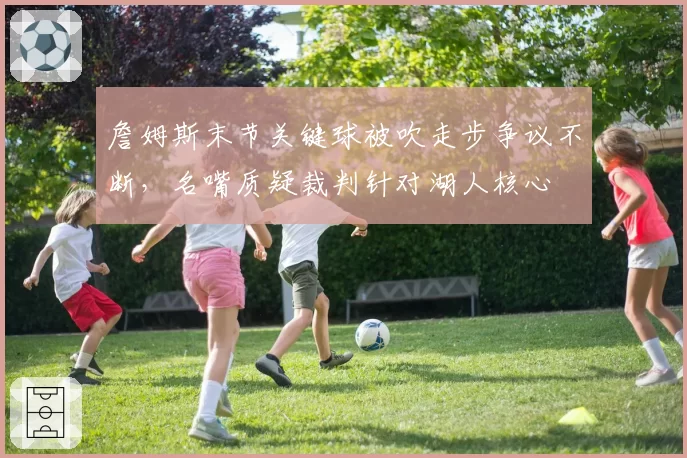 詹姆斯末节关键球被吹走步争议不断，名嘴质疑裁判针对湖人核心