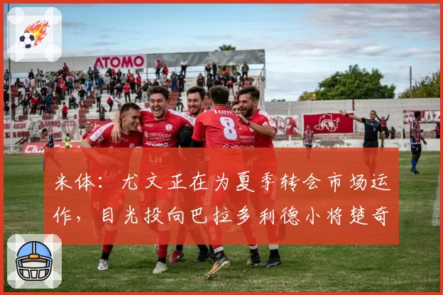 米体:尤文正在为夏季转会市场运作,目光投向巴拉多利德小将楚奇