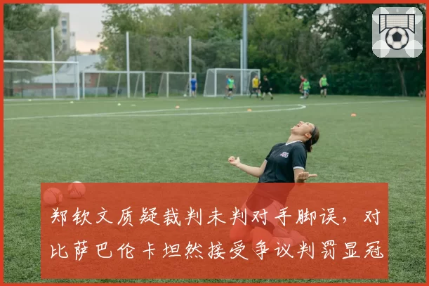郑钦文质疑裁判未判对手脚误，对比萨巴伦卡坦然接受争议判罚显冠军心态