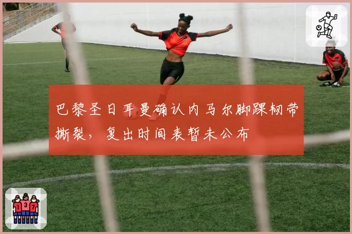 巴黎圣日耳曼确认内马尔脚踝韧带撕裂，复出时间表暂未公布