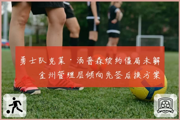勇士队克莱·汤普森续约僵局未解,金州管理层倾向先签后换方案