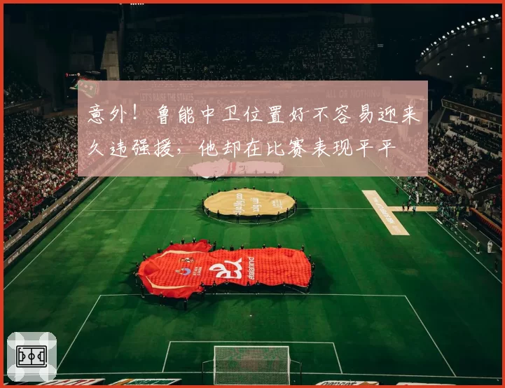 意外！鲁能中卫位置好不容易迎来久违强援，他却在比赛表现平平