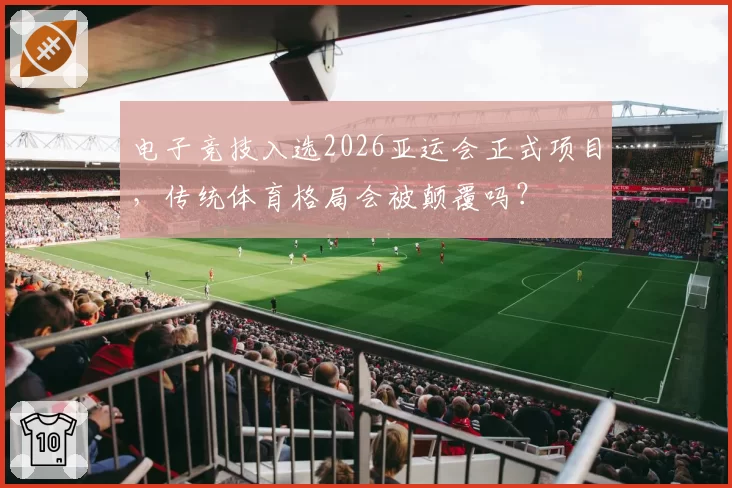 电子竞技入选2026亚运会正式项目，传统体育格局会被颠覆吗？