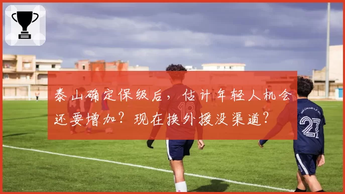 泰山确定保级后，估计年轻人机会还要增加？现在换外援没渠道？