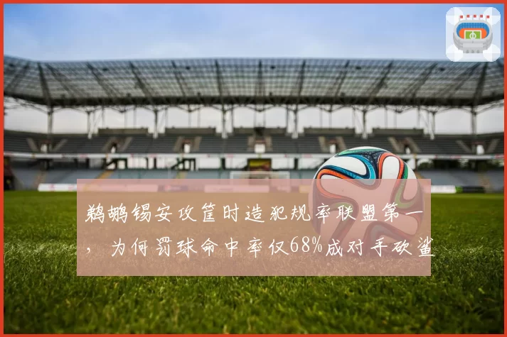 鹈鹕锡安攻筐时造犯规率联盟第一，为何罚球命中率仅68%成对手砍鲨目标？