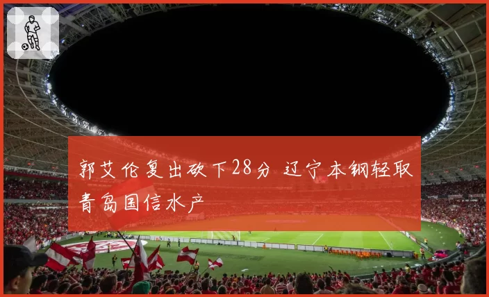 郭艾伦复出砍下28分 辽宁本钢轻取青岛国信水产