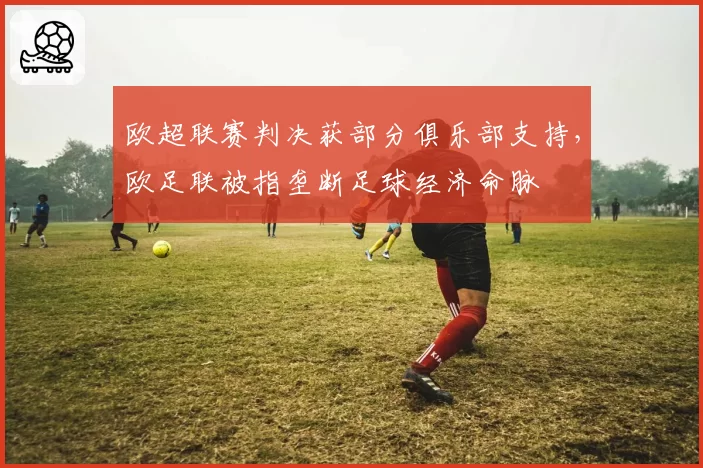 欧超联赛判决获部分俱乐部支持，欧足联被指垄断足球经济命脉