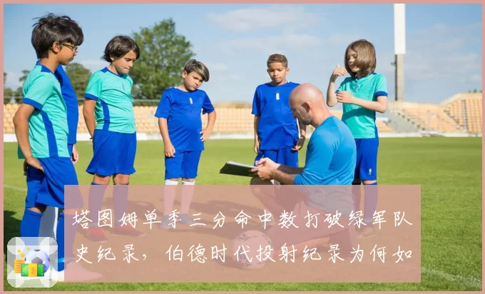 塔图姆单季三分命中数打破绿军队史纪录，伯德时代投射纪录为何如此脆弱？