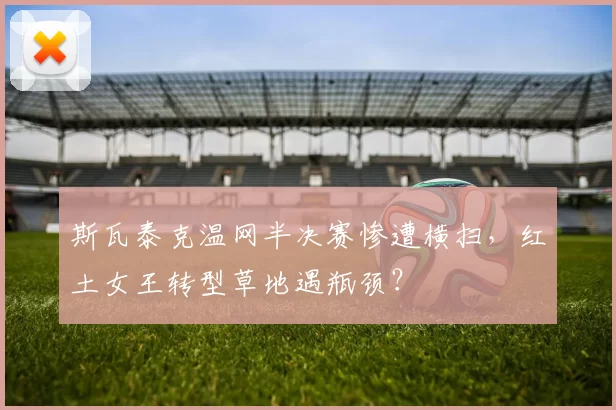 斯瓦泰克温网半决赛惨遭横扫，红土女王转型草地遇瓶颈？
