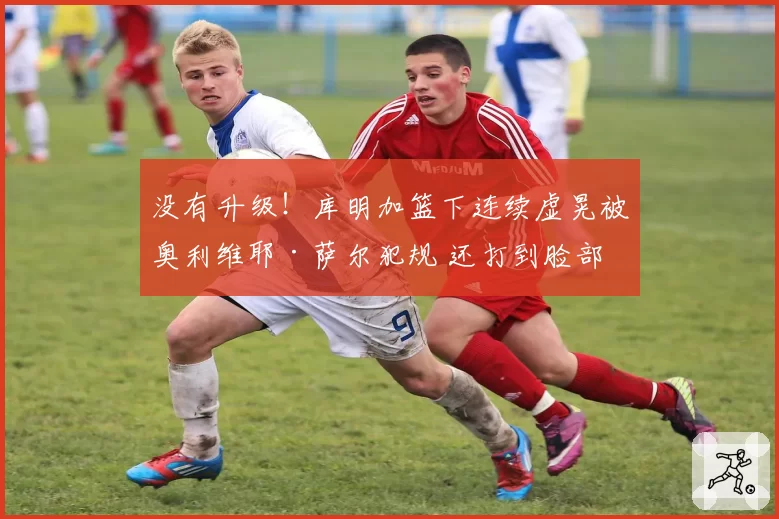 没有升级！库明加篮下连续虚晃被奥利维耶·萨尔犯规 还打到脸部
