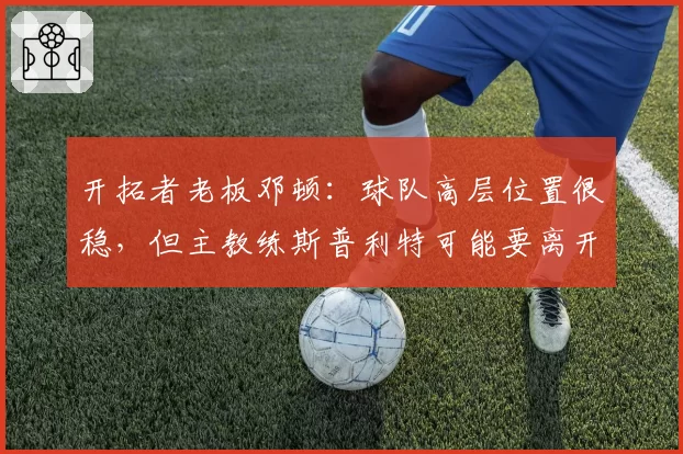 开拓者老板邓顿：球队高层位置很稳，但主教练斯普利特可能要离开