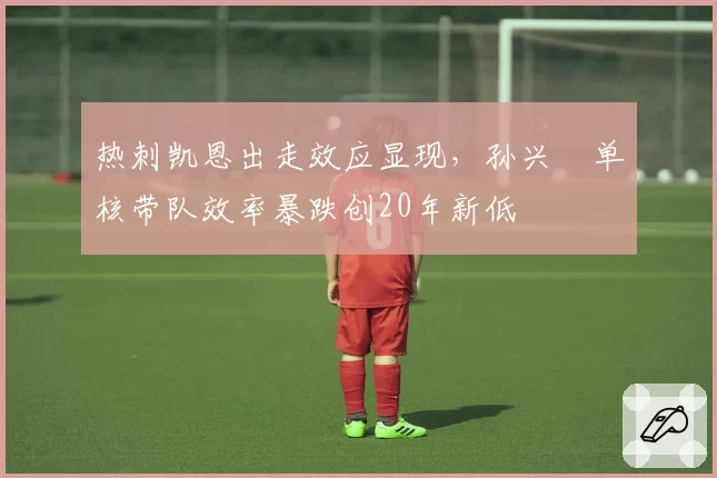 热刺凯恩出走效应显现，孙兴慜单核带队效率暴跌创20年新低