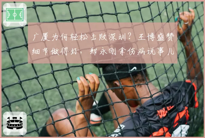 广厦为何轻松击败深圳？王博盛赞细节做得好，郑永刚拿伤病说事儿