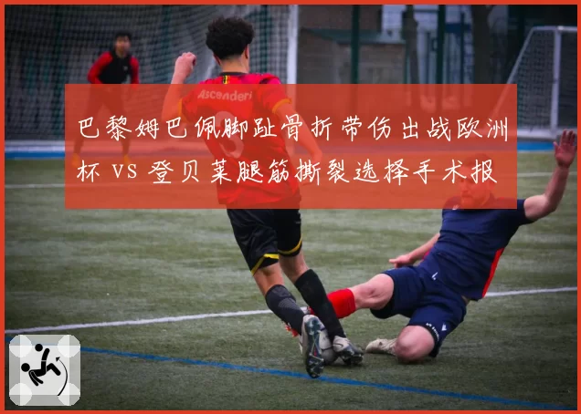 巴黎姆巴佩脚趾骨折带伤出战欧洲杯 vs 登贝莱腿筋撕裂选择手术报销，法国队边锋伤病策略引发争议