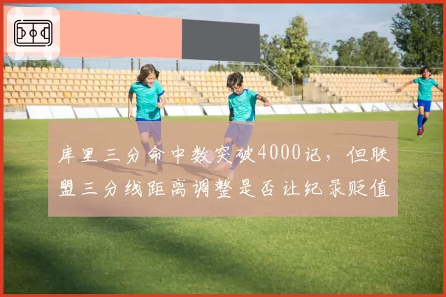 库里三分命中数突破4000记，但联盟三分线距离调整是否让纪录贬值？