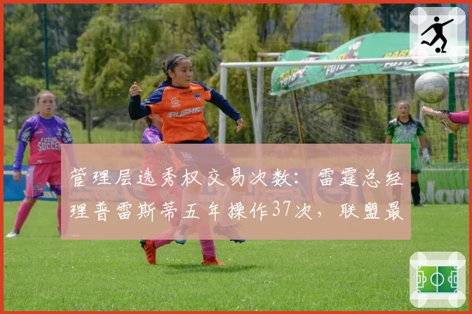 管理层选秀权交易次数：雷霆总经理普雷斯蒂五年操作37次，联盟最活跃