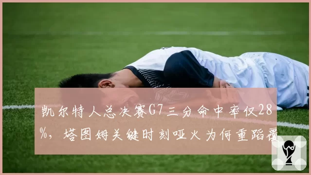凯尔特人总决赛G7三分命中率仅28%,塔图姆关键时刻哑火为何重蹈覆辙?