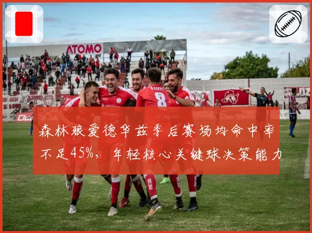 森林狼爱德华兹季后赛场均命中率不足45%，年轻核心关键球决策能力待检验
