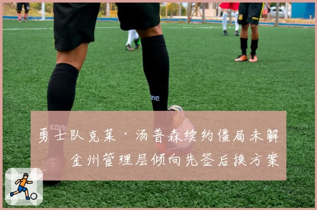 勇士队克莱·汤普森续约僵局未解,金州管理层倾向先签后换方案