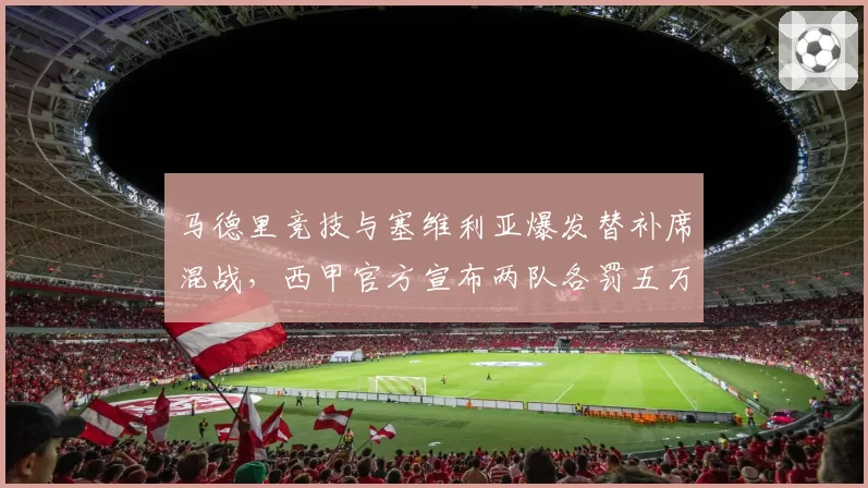 马德里竞技与塞维利亚爆发替补席混战，西甲官方宣布两队各罚五万欧元