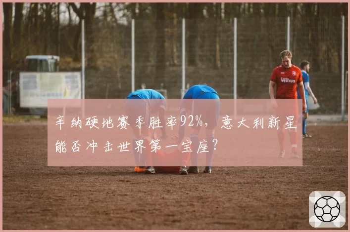辛纳硬地赛季胜率92%，意大利新星能否冲击世界第一宝座？