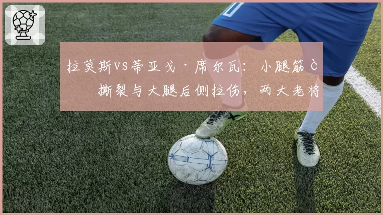 拉莫斯vs蒂亚戈·席尔瓦：小腿筋膜撕裂与大腿后侧拉伤，两大老将年龄对恢复速度的影响