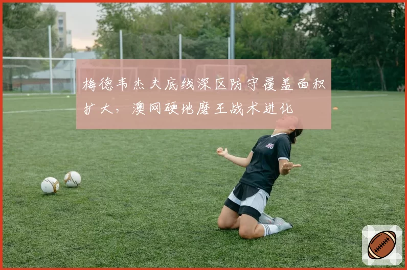 梅德韦杰夫底线深区防守覆盖面积扩大，澳网硬地磨王战术进化