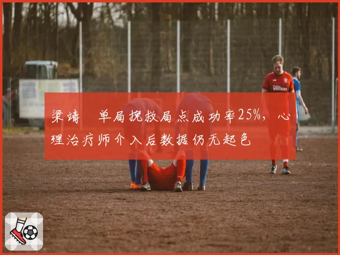 梁靖崑单局挽救局点成功率25%,心理治疗师介入后数据仍无起色