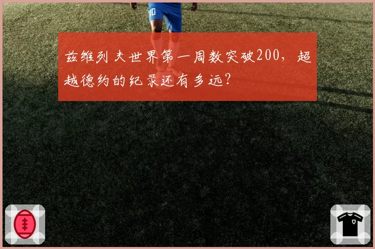 兹维列夫世界第一周数突破200,超越德约的纪录还有多远?
