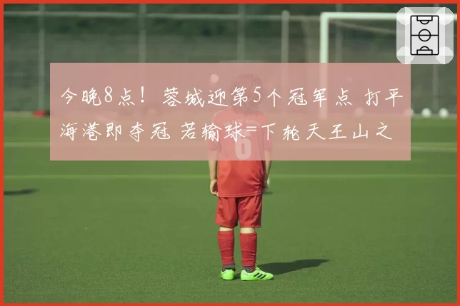 今晚8点!蓉城迎第5个冠军点 打平海港即夺冠 若输球=下轮天王山之战