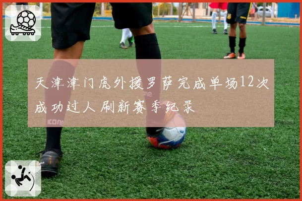 天津津门虎外援罗萨完成单场12次成功过人 刷新赛季纪录