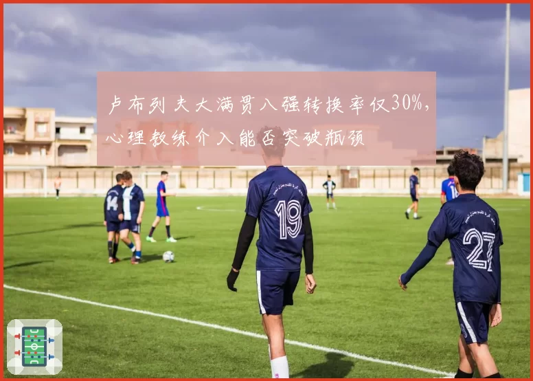 卢布列夫大满贯八强转换率仅30%，心理教练介入能否突破瓶颈