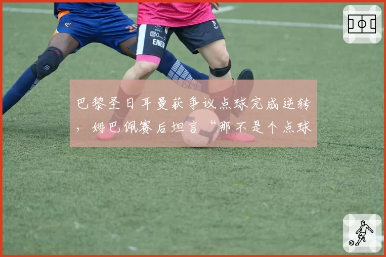 巴黎圣日耳曼获争议点球完成逆转，姆巴佩赛后坦言“那不是个点球”