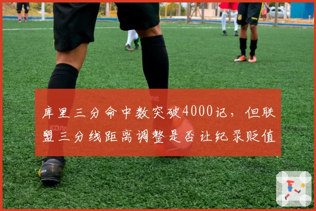 库里三分命中数突破4000记，但联盟三分线距离调整是否让纪录贬值？