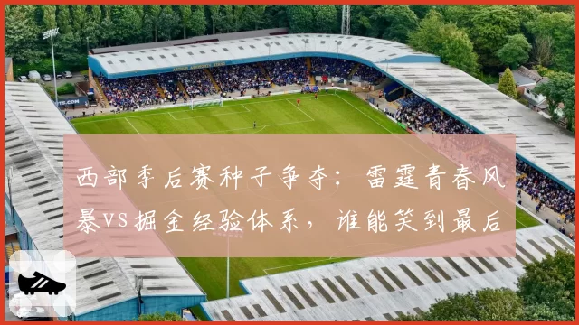 西部季后赛种子争夺：雷霆青春风暴vs掘金经验体系，谁能笑到最后？