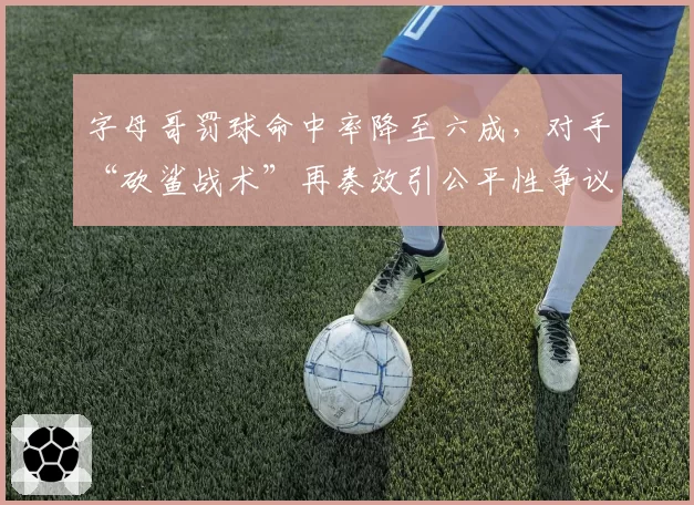 字母哥罚球命中率降至六成，对手“砍鲨战术”再奏效引公平性争议