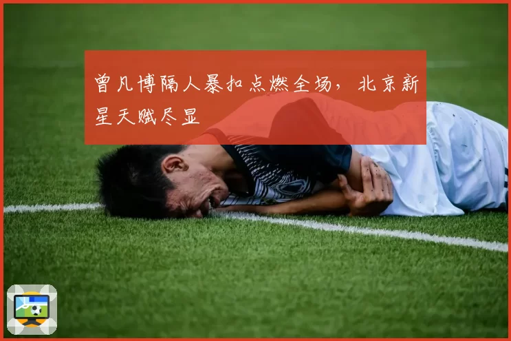 曾凡博隔人暴扣点燃全场，北京新星天赋尽显