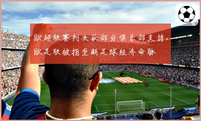 欧超联赛判决获部分俱乐部支持，欧足联被指垄断足球经济命脉