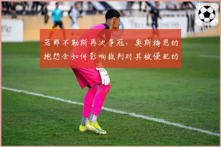 若那不勒斯再次争冠，奥斯梅恩的抱怨会如何影响裁判对其被侵犯的判罚？