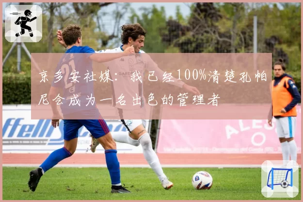 京多安社媒：我已经100%清楚孔帕尼会成为一名出色的管理者