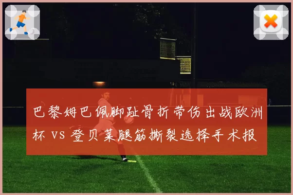 巴黎姆巴佩脚趾骨折带伤出战欧洲杯 vs 登贝莱腿筋撕裂选择手术报销，法国队边锋伤病策略引发争议