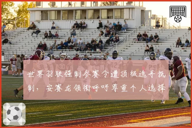 世界羽联强制参赛令遭顶级选手抵制，安赛龙领衔呼吁尊重个人选择