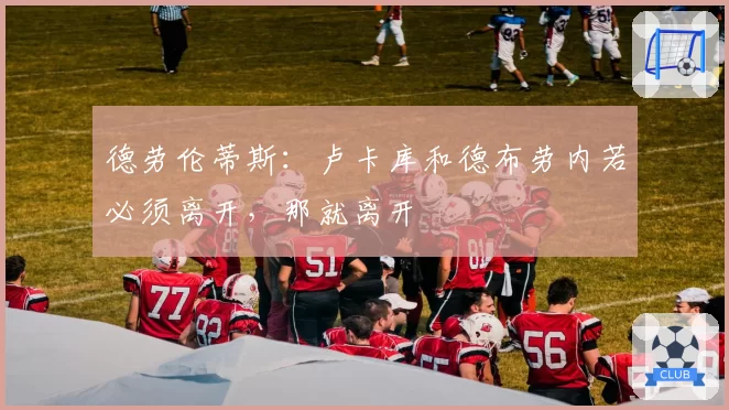 德劳伦蒂斯：卢卡库和德布劳内若必须离开，那就离开