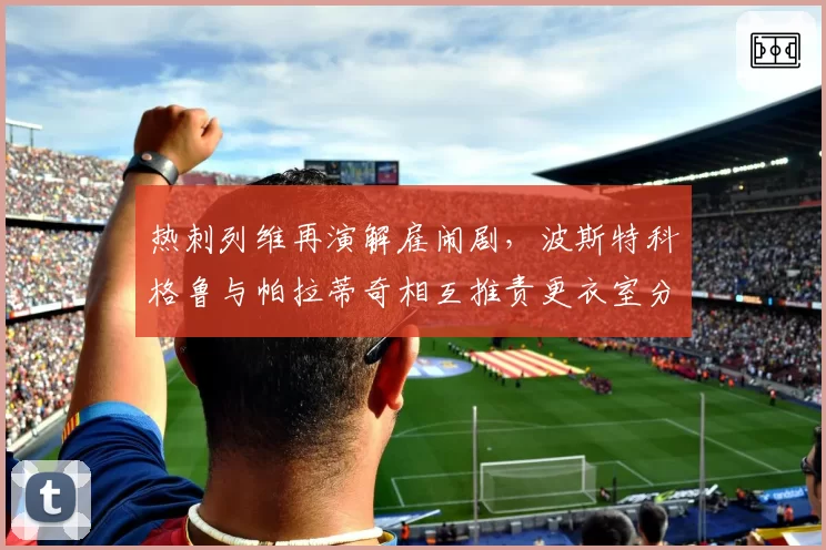 热刺列维再演解雇闹剧，波斯特科格鲁与帕拉蒂奇相互推责更衣室分裂