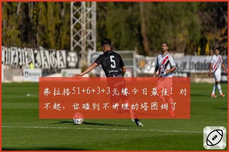 弗拉格51+6+3+3无缘今日最佳！对不起，你碰到不讲理的塔图姆了