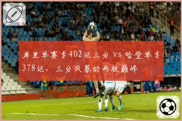 库里单赛季402记三分 vs 哈登单季378记,三分风暴的两极巅峰