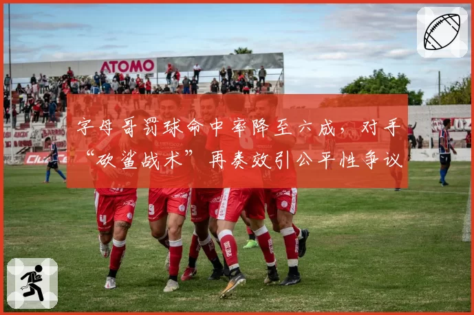 字母哥罚球命中率降至六成,对手“砍鲨战术”再奏效引公平性争议