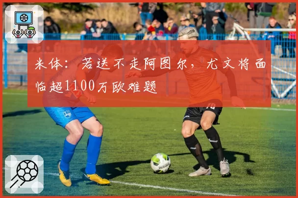 米体:若送不走阿图尔,尤文将面临超1100万欧难题