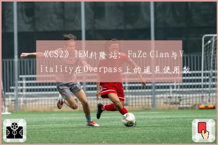 《CS2》IEM科隆站：FaZe Clan与Vitality在Overpass上的道具使用数据对比